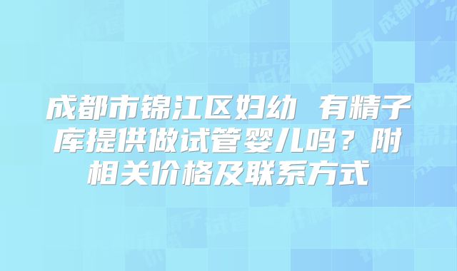 成都市锦江区妇幼 有精子库提供做试管婴儿吗？附相关价格及联系方式