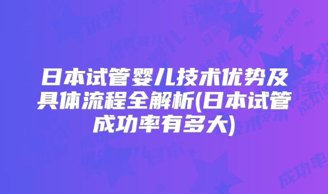 日本试管婴儿技术优势及具体流程全解析(日本试管成功率有多大)