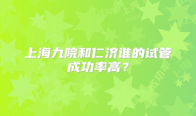 上海九院和仁济谁的试管成功率高？