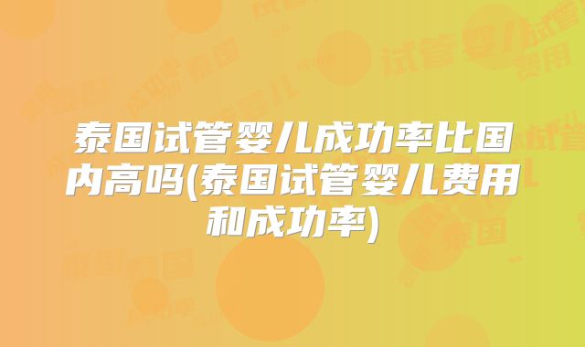 泰国试管婴儿成功率比国内高吗(泰国试管婴儿费用和成功率)