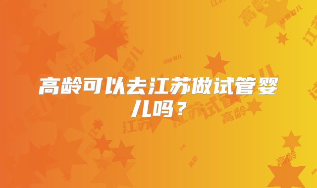 高龄可以去江苏做试管婴儿吗？