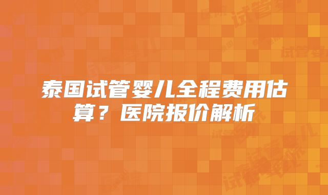 泰国试管婴儿全程费用估算？医院报价解析