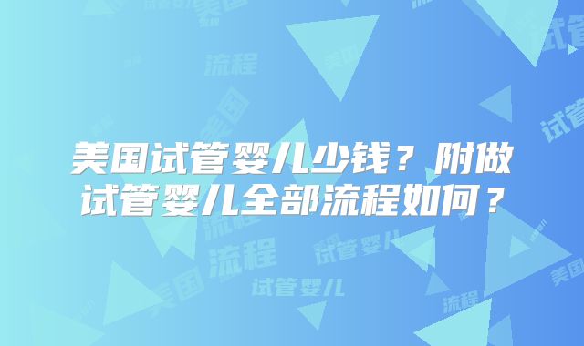 美国试管婴儿少钱?附做试管婴儿全部流程如何?