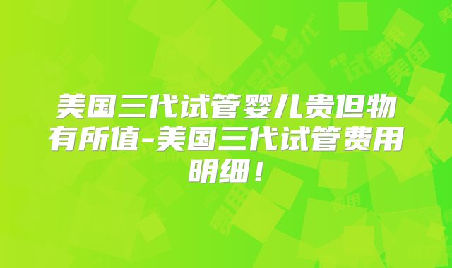 美国三代试管婴儿贵但物有所值-美国三代试管费用明细！