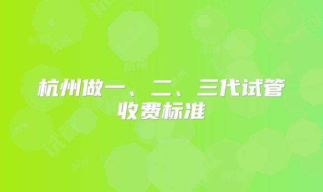杭州做一、二、三代试管收费标准