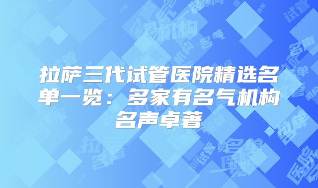 拉萨三代试管医院精选名单一览：多家有名气机构名声卓著