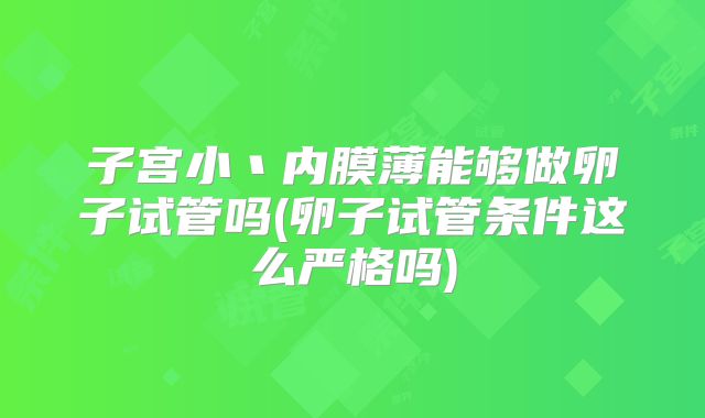 子宫小丶内膜薄能够做卵子试管吗(卵子试管条件这么严格吗)