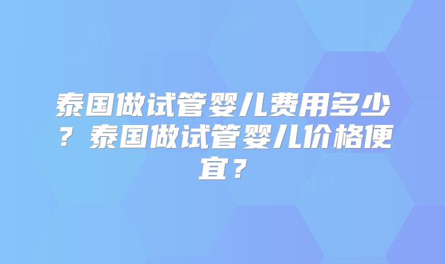 泰国做试管婴儿费用多少?泰国做试管婴儿价格便宜?