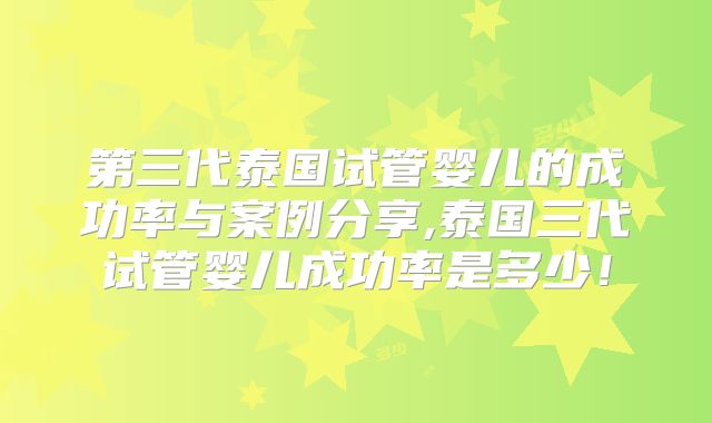 第三代泰国试管婴儿的成功率与案例分享,泰国三代试管婴儿成功率是多少！