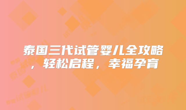 泰国三代试管婴儿全攻略，轻松启程，幸福孕育
