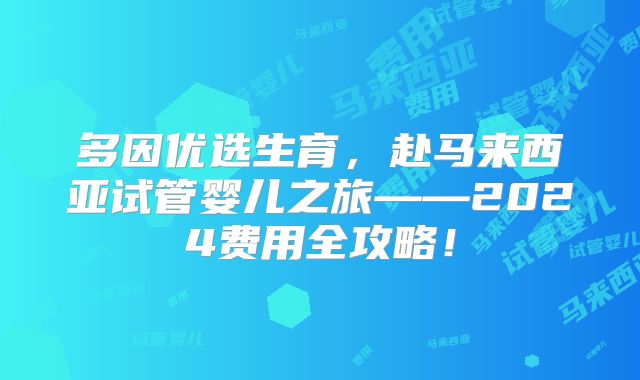 多因优选生育，赴马来西亚试管婴儿之旅——2024费用全攻略！