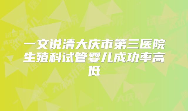 一文说清大庆市第三医院生殖科试管婴儿成功率高低
