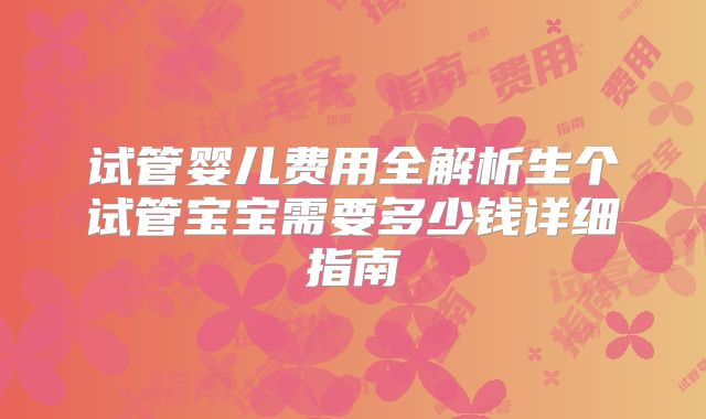 试管婴儿费用全解析生个试管宝宝需要多少钱详细指南