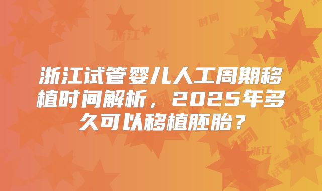 浙江试管婴儿人工周期移植时间解析，2025年多久可以移植胚胎？
