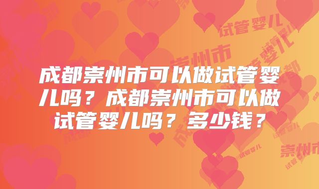 成都崇州市可以做试管婴儿吗？成都崇州市可以做试管婴儿吗？多少钱？