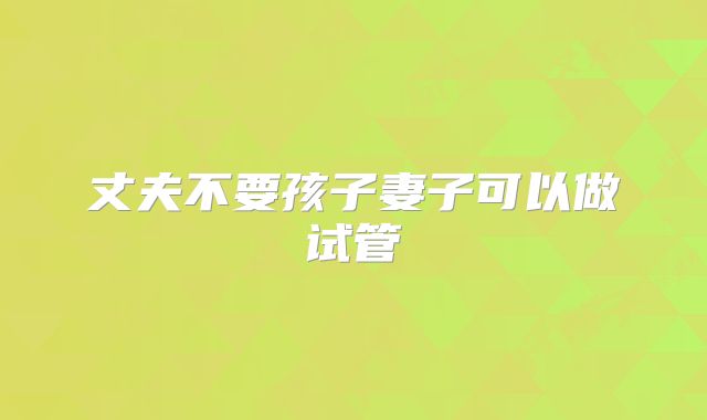 丈夫不要孩子妻子可以做试管