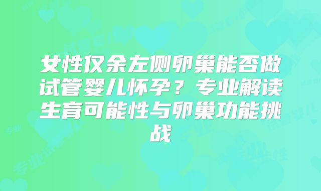 女性仅余左侧卵巢能否做试管婴儿怀孕？专业解读生育可能性与卵巢功能挑战