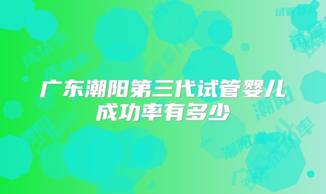 广东潮阳第三代试管婴儿成功率有多少