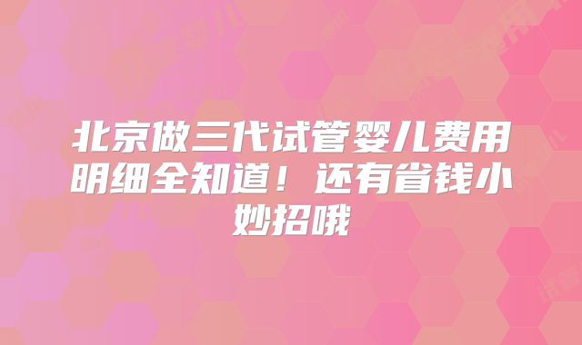 北京做三代试管婴儿费用明细全知道！还有省钱小妙招哦