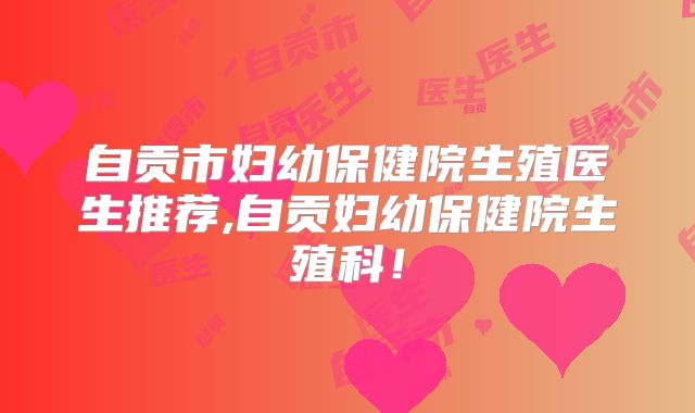 自贡市妇幼保健院生殖医生推荐,自贡妇幼保健院生殖科!