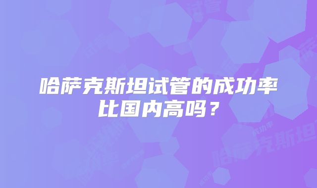 哈萨克斯坦试管的成功率比国内高吗？