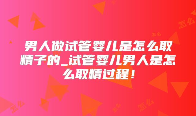 男人做试管婴儿是怎么取精子的_试管婴儿男人是怎么取精过程！
