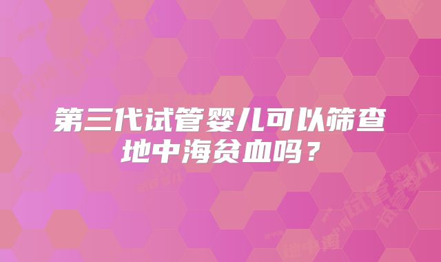 第三代试管婴儿可以筛查地中海贫血吗？