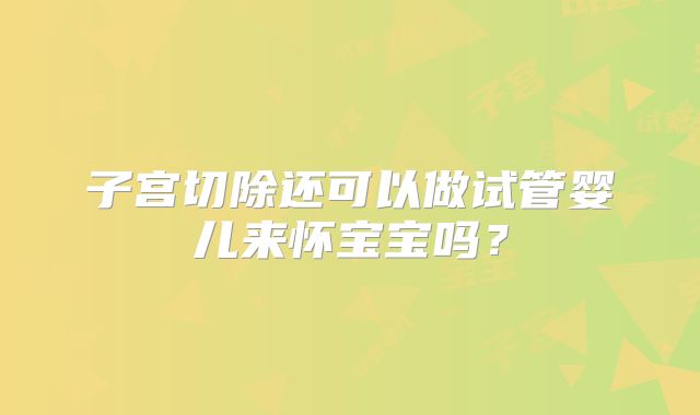 子宫切除还可以做试管婴儿来怀宝宝吗？