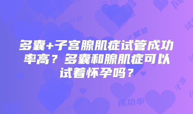 多囊+子宫腺肌症试管成功率高？多囊和腺肌症可以试着怀孕吗？