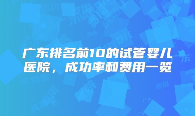 广东排名前10的试管婴儿医院，成功率和费用一览