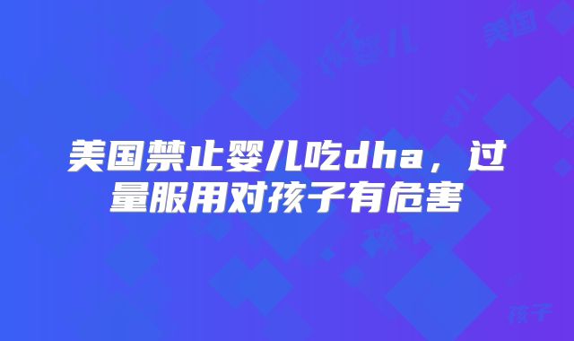 美国禁止婴儿吃dha，过量服用对孩子有危害