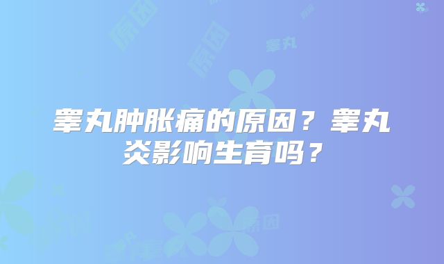睾丸肿胀痛的原因？睾丸炎影响生育吗？
