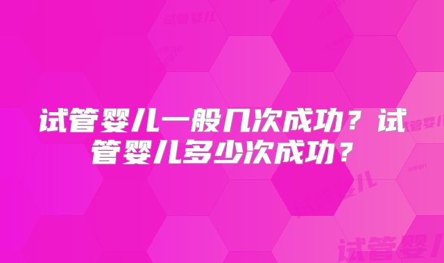 试管婴儿一般几次成功？试管婴儿多少次成功？