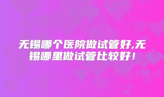 无锡哪个医院做试管好,无锡哪里做试管比较好！