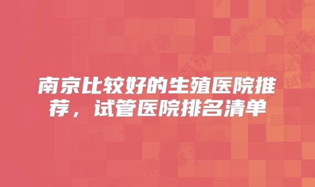 南京比较好的生殖医院推荐,试管医院排名清单