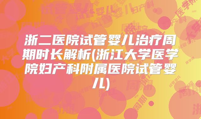 浙二医院试管婴儿治疗周期时长解析(浙江大学医学院妇产科附属医院试管婴儿)