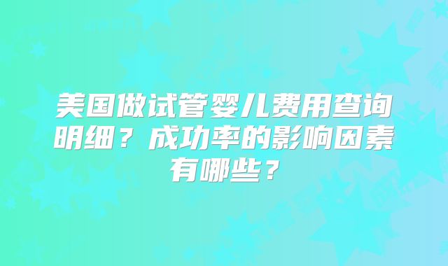 美国做试管婴儿费用查询明细？成功率的影响因素有哪些？