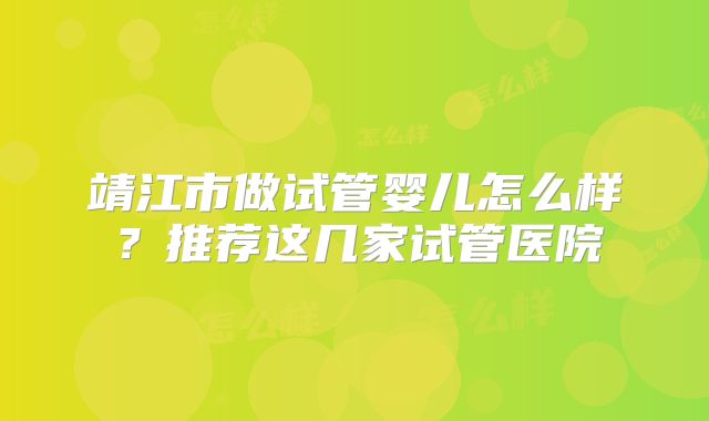 靖江市做试管婴儿怎么样？推荐这几家试管医院