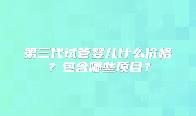 第三代试管婴儿什么价格？包含哪些项目？