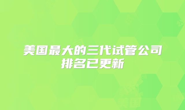 美国最大的三代试管公司排名已更新