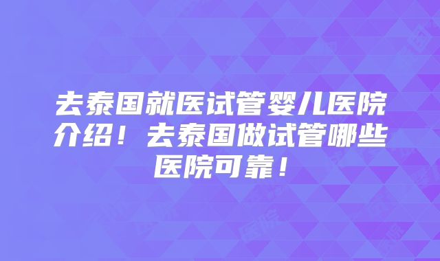 去泰国就医试管婴儿医院介绍！去泰国做试管哪些医院可靠！