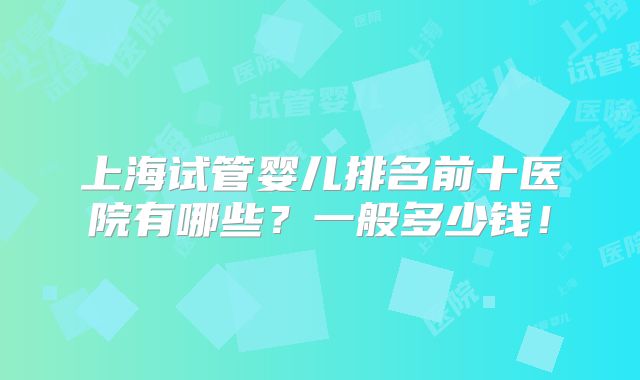上海试管婴儿排名前十医院有哪些？一般多少钱！