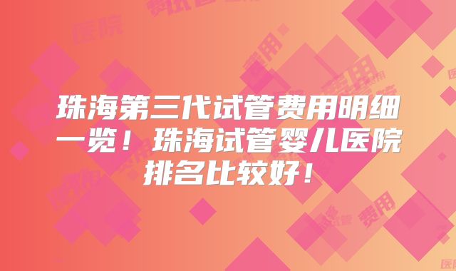 珠海第三代试管费用明细一览！珠海试管婴儿医院排名比较好！