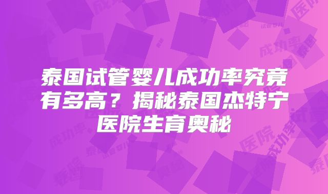 泰国试管婴儿成功率究竟有多高？揭秘泰国杰特宁医院生育奥秘