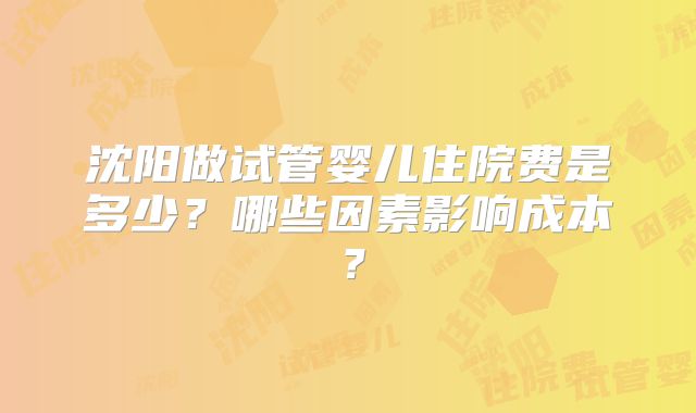 沈阳做试管婴儿住院费是多少？哪些因素影响成本？