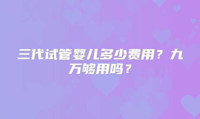 三代试管婴儿多少费用？九万够用吗？