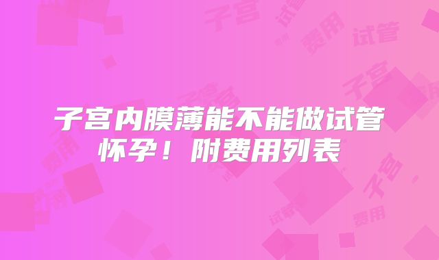 子宫内膜薄能不能做试管怀孕！附费用列表