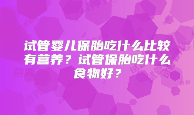 试管婴儿保胎吃什么比较有营养？试管保胎吃什么食物好？