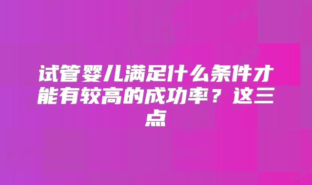 试管婴儿满足什么条件才能有较高的成功率?这三点