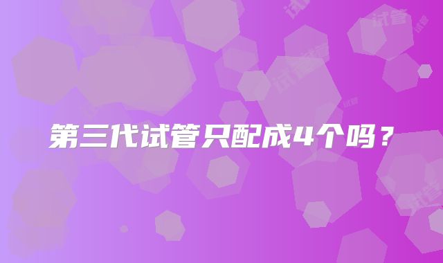 第三代试管只配成4个吗？